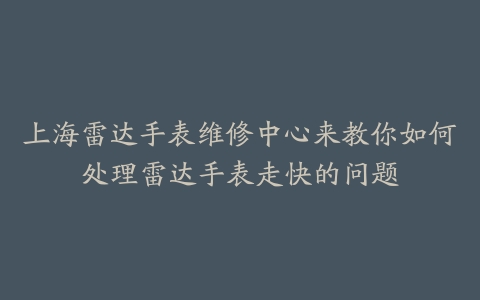 上海雷达手表维修中心来教你如何处理雷达手表走快的问题
