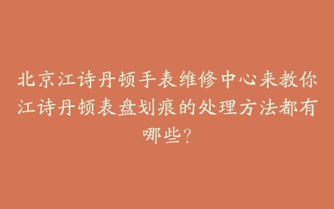 北京江诗丹顿手表维修中心来教你江诗丹顿表盘划痕的处理方法都有哪些？