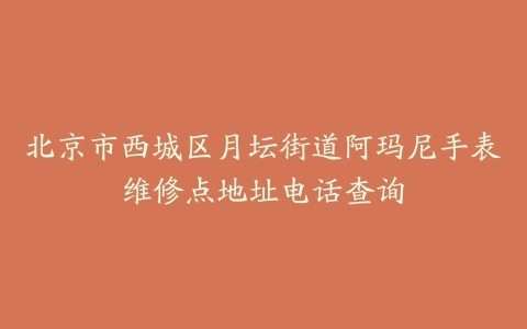 北京市西城区月坛街道阿玛尼手表维修点地址电话查询