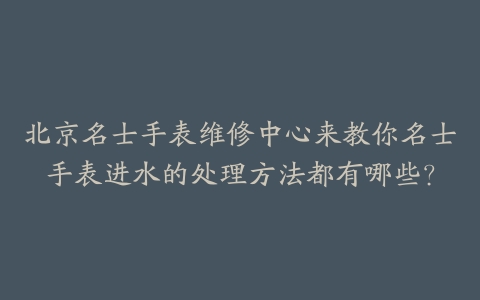 北京名士手表维修中心来教你名士手表进水的处理方法都有哪些?