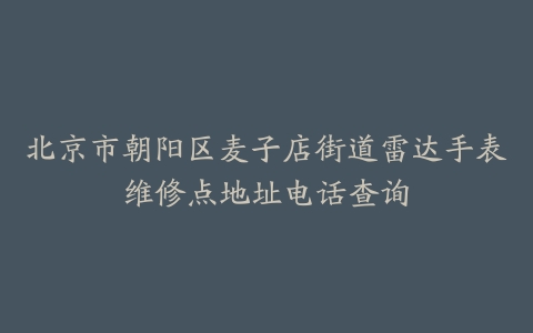 北京市朝阳区麦子店街道雷达手表维修点地址电话查询