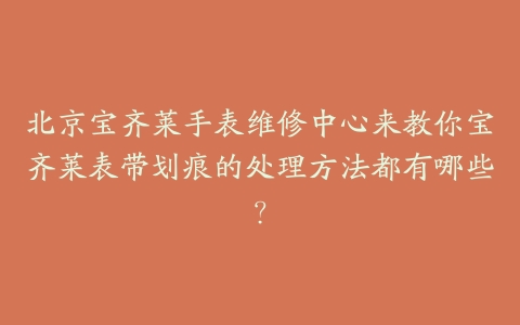 北京宝齐莱手表维修中心来教你宝齐莱表带划痕的处理方法都有哪些?