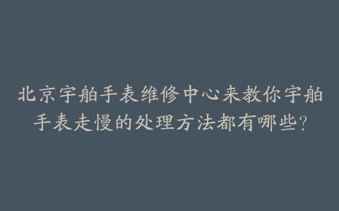 北京宇舶手表维修中心来教你宇舶手表走慢的处理方法都有哪些?