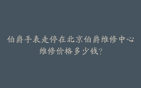 伯爵手表走停在北京伯爵维修中心维修价格多少钱？