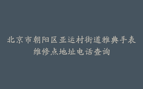北京市朝阳区亚运村街道雅典手表维修点地址电话查询