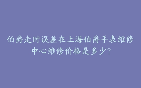 伯爵走时误差在上海伯爵手表维修中心维修价格是多少？