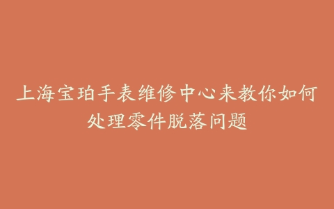 上海宝珀手表维修中心来教你如何处理零件脱落问题