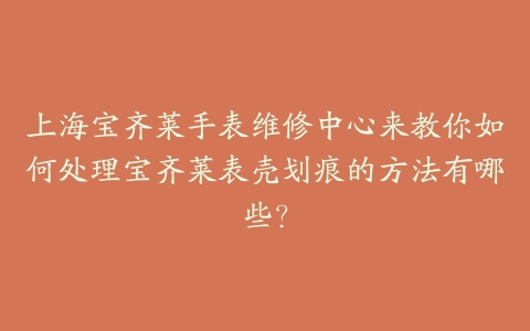 上海宝齐莱手表维修中心来教你如何处理宝齐莱表壳划痕的方法有哪些?