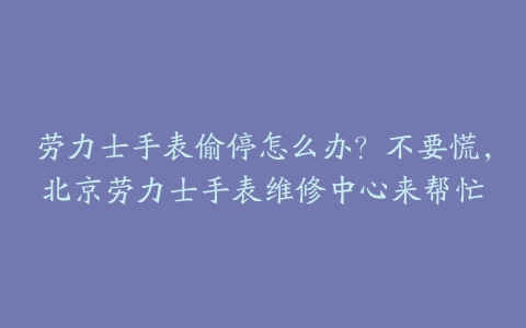 劳力士手表偷停怎么办?不要慌,北京劳力士手表维修中心来帮忙