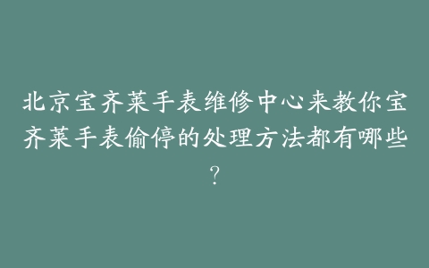 北京宝齐莱手表维修中心来教你宝齐莱手表偷停的处理方法都有哪些？