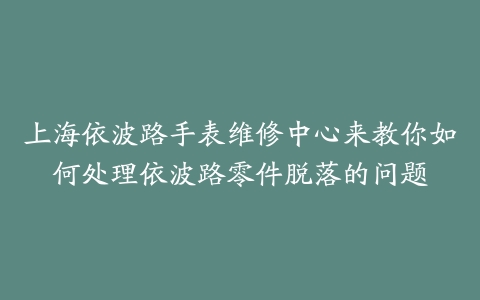 上海依波路手表维修中心来教你如何处理依波路零件脱落的问题