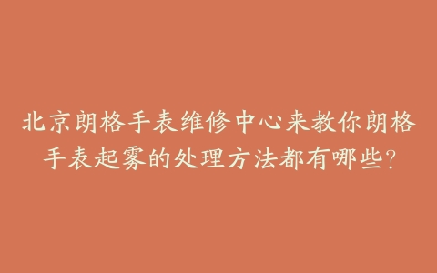 北京朗格手表维修中心来教你朗格手表起雾的处理方法都有哪些?