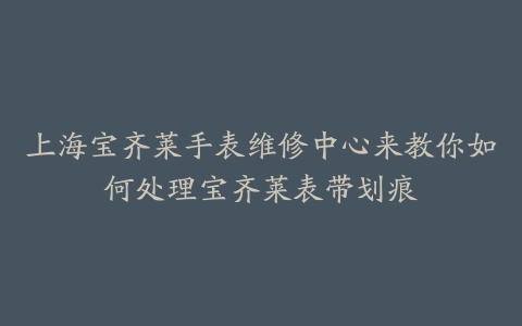 上海宝齐莱手表维修中心来教你如何处理宝齐莱表带划痕