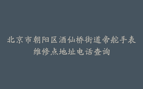 北京市朝阳区酒仙桥街道帝舵手表维修点地址电话查询