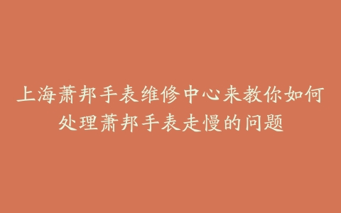 上海萧邦手表维修中心来教你如何处理萧邦手表走慢的问题