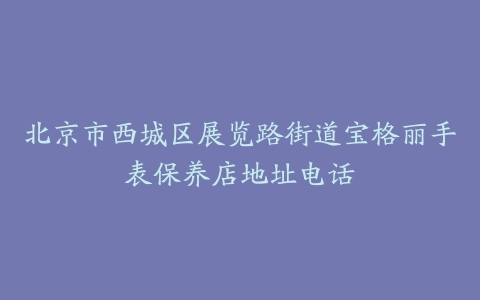 北京市西城区展览路街道宝格丽手表保养店地址电话