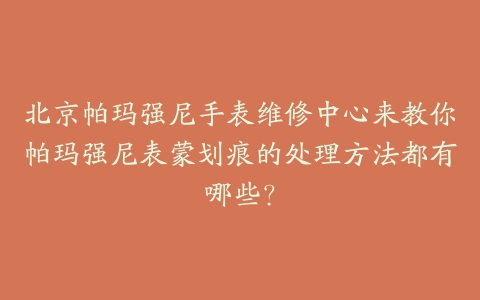 北京帕玛强尼手表维修中心来教你帕玛强尼表蒙划痕的处理方法都有哪些?