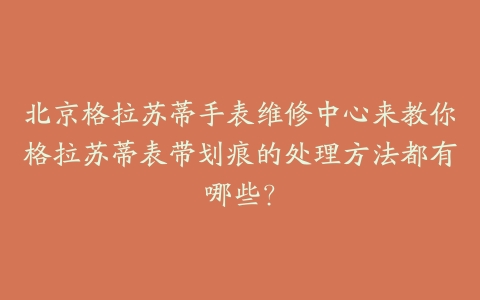 北京格拉苏蒂手表维修中心来教你格拉苏蒂表带划痕的处理方法都有哪些?