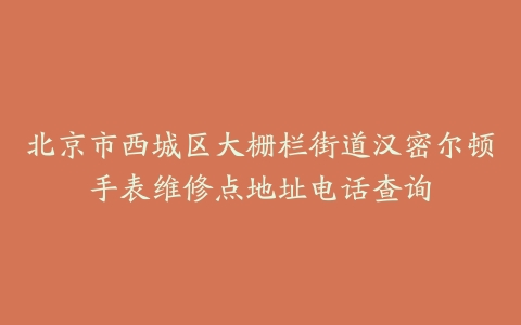 北京市西城区大栅栏街道汉密尔顿手表维修点地址电话查询