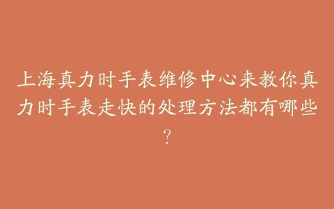 上海真力时手表维修中心来教你真力时手表走快的处理方法都有哪些？
