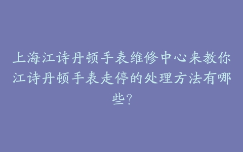 上海江诗丹顿手表维修中心来教你江诗丹顿手表走停的处理方法有哪些？