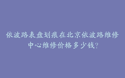 依波路表盘划痕在北京依波路维修中心维修价格多少钱？
