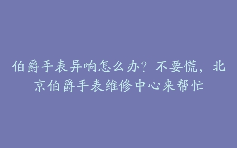 伯爵手表异响怎么办？不要慌，北京伯爵手表维修中心来帮忙