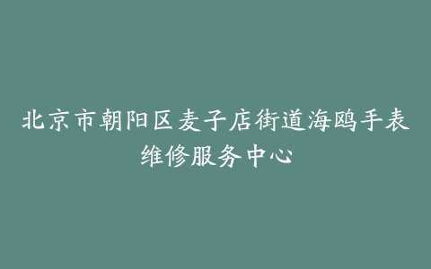 北京市朝阳区麦子店街道海鸥手表维修服务中心