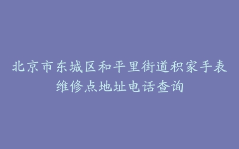 北京市东城区和平里街道积家手表维修点地址电话查询