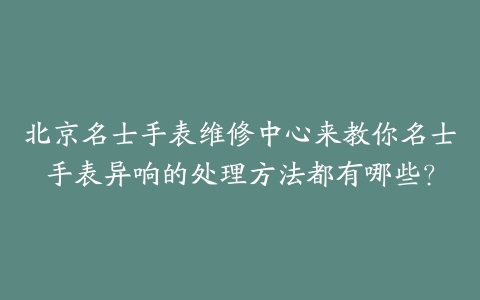 北京名士手表维修中心来教你名士手表异响的处理方法都有哪些?