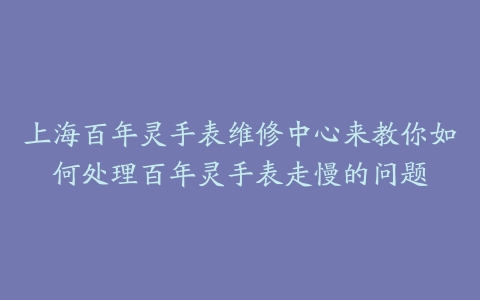 上海百年灵手表维修中心来教你如何处理百年灵手表走慢的问题