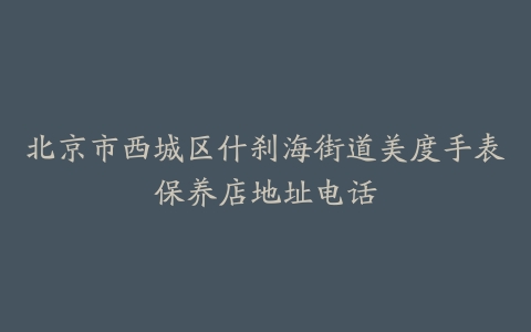 北京市西城区什刹海街道美度手表保养店地址电话