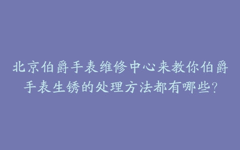北京伯爵手表维修中心来教你伯爵手表生锈的处理方法都有哪些？