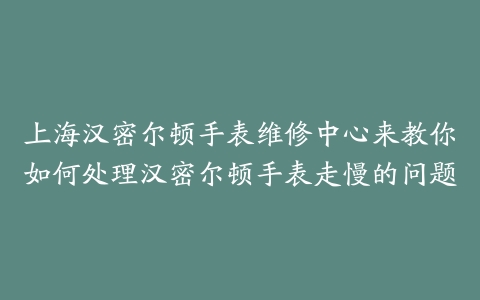 上海汉密尔顿手表维修中心来教你如何处理汉密尔顿手表走慢的问题