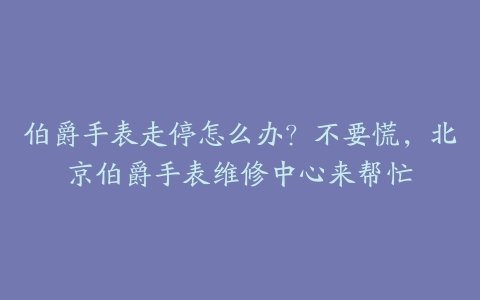 伯爵手表走停怎么办？不要慌，北京伯爵手表维修中心来帮忙