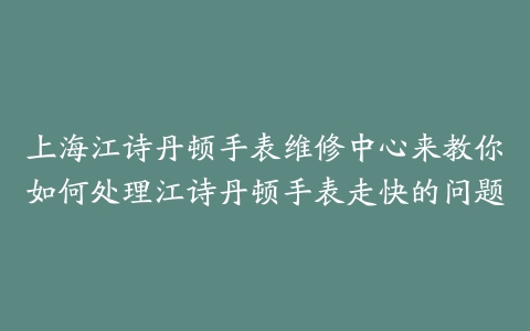 上海江诗丹顿手表维修中心来教你如何处理江诗丹顿手表走快的问题