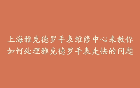 上海雅克德罗手表维修中心来教你如何处理雅克德罗手表走快的问题