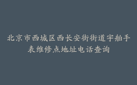 北京市西城区西长安街街道宇舶手表维修点地址电话查询
