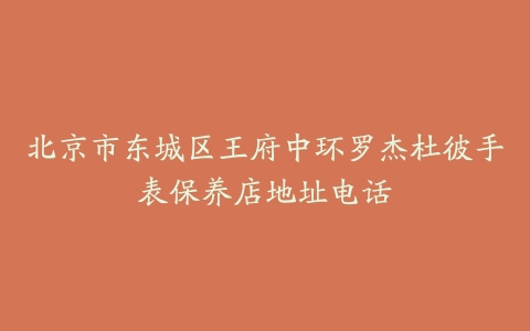 北京市东城区王府中环罗杰杜彼手表保养店地址电话