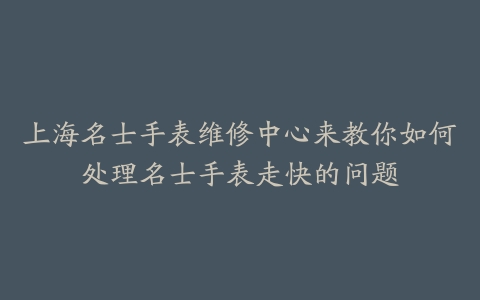 上海名士手表维修中心来教你如何处理名士手表走快的问题