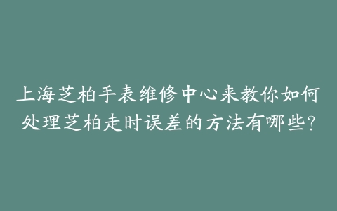 上海芝柏手表维修中心来教你如何处理芝柏走时误差的方法有哪些？