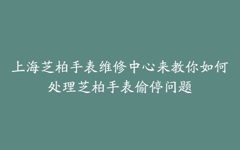 上海芝柏手表维修中心来教你如何处理芝柏手表偷停问题