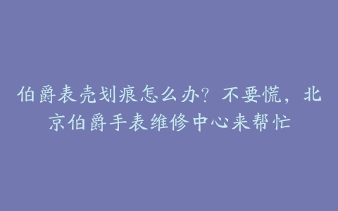 伯爵表壳划痕怎么办?不要慌,北京伯爵手表维修中心来帮忙