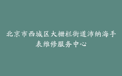 北京市西城区大栅栏街道沛纳海手表维修服务中心