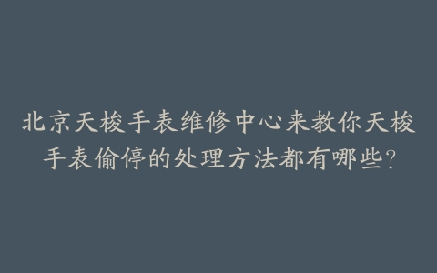 北京天梭手表维修中心来教你天梭手表偷停的处理方法都有哪些？