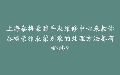 上海泰格豪雅手表维修中心来教你泰格豪雅表蒙划痕的处理方法都有哪些？