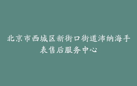 北京市西城区新街口街道沛纳海手表售后服务中心