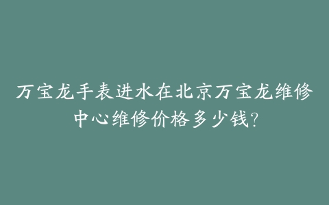 万宝龙手表进水在北京万宝龙维修中心维修价格多少钱？