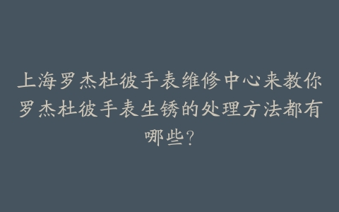 上海罗杰杜彼手表维修中心来教你罗杰杜彼手表生锈的处理方法都有哪些？