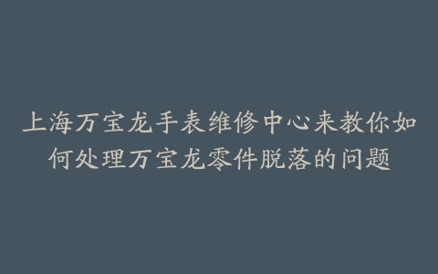 上海万宝龙手表维修中心来教你如何处理万宝龙零件脱落的问题